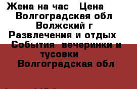 Жена на час › Цена ­ 10 - Волгоградская обл., Волжский г. Развлечения и отдых » События, вечеринки и тусовки   . Волгоградская обл.